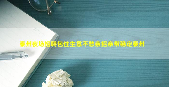 泰州夜场招聘包住生意不愁亲招亲带稳定泰州